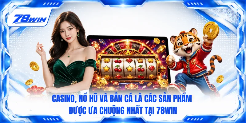 Casino, Nổ hũ và Bắn cá là các sản phẩm được ưa chuộng nhất tại 78win
